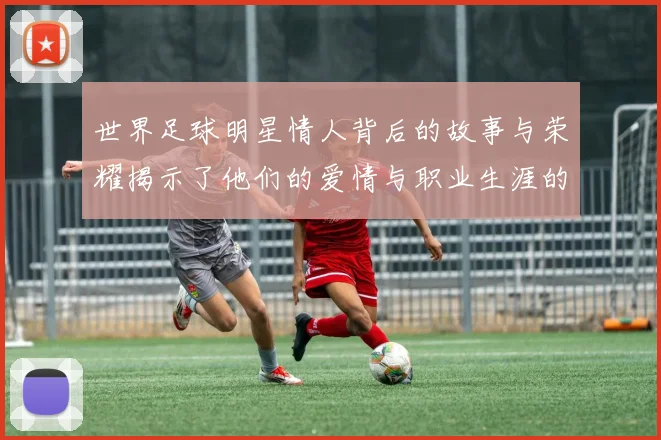 世界足球明星情人背后的故事与荣耀揭示了他们的爱情与职业生涯的交织