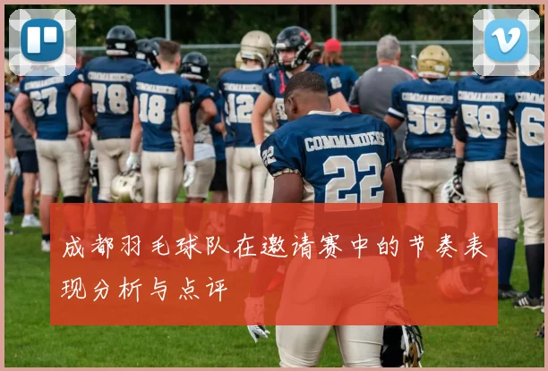 成都羽毛球队在邀请赛中的节奏表现分析与点评