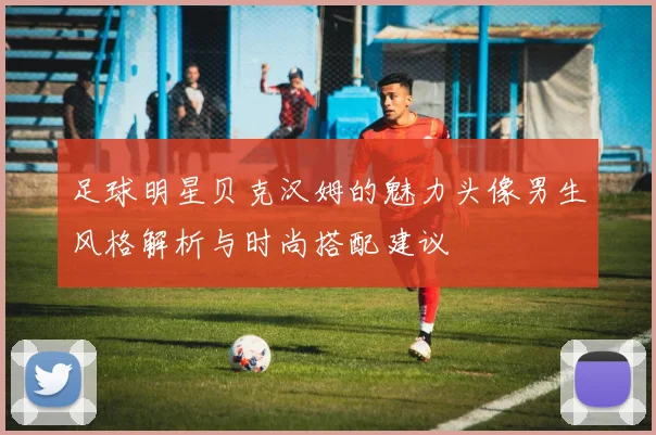 足球明星贝克汉姆的魅力头像男生风格解析与时尚搭配建议