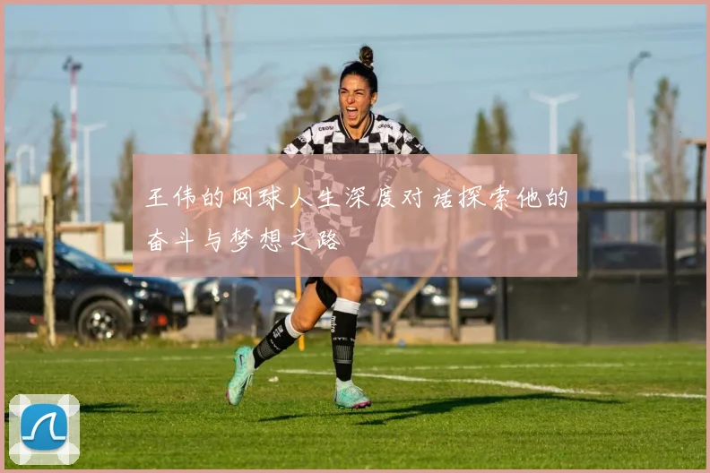 王伟的网球人生深度对话探索他的奋斗与梦想之路