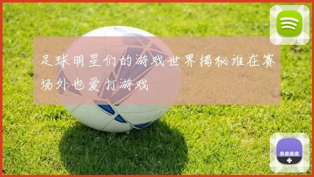 足球明星们的游戏世界揭秘谁在赛场外也爱打游戏