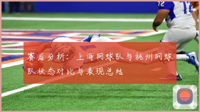 赛后分析：上海网球队与杭州网球队状态对比与表现总结