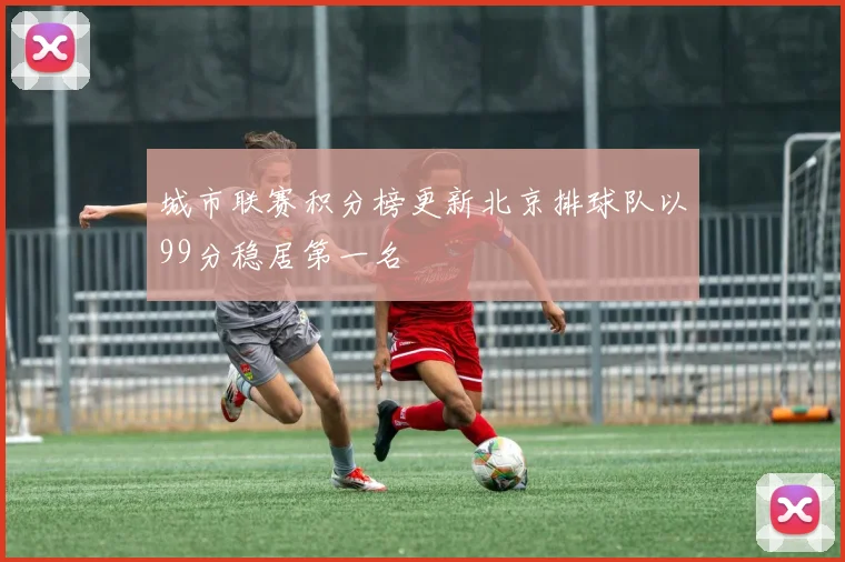 城市联赛积分榜更新北京排球队以99分稳居第一名