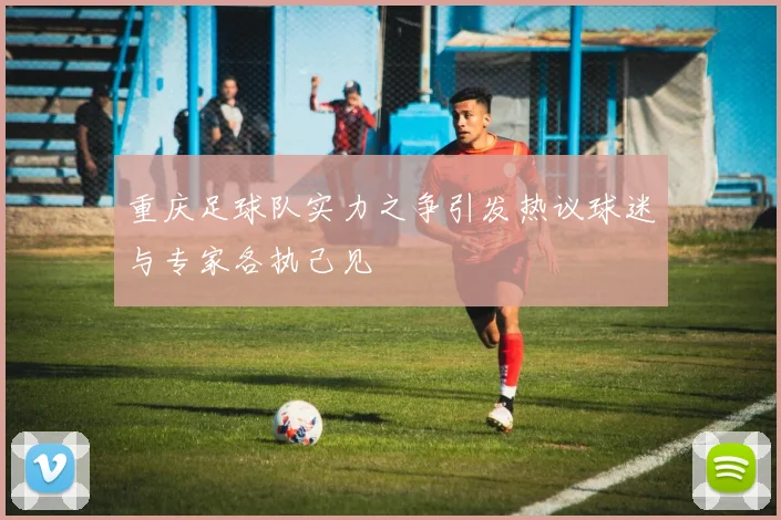 重庆足球队实力之争引发热议球迷与专家各执己见