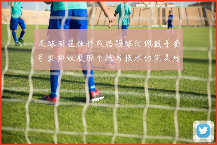足球明星独特风格踢球时佩戴手套引发热议展现个性与技术的完美结合