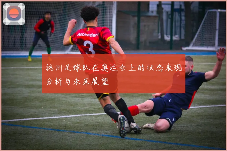 杭州足球队在奥运会上的状态表现分析与未来展望