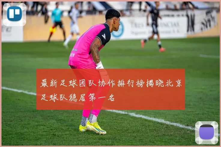 最新足球团队协作排行榜揭晓北京足球队稳居第一名