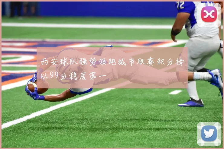 西安球队强势领跑城市联赛积分榜以99分稳居第一