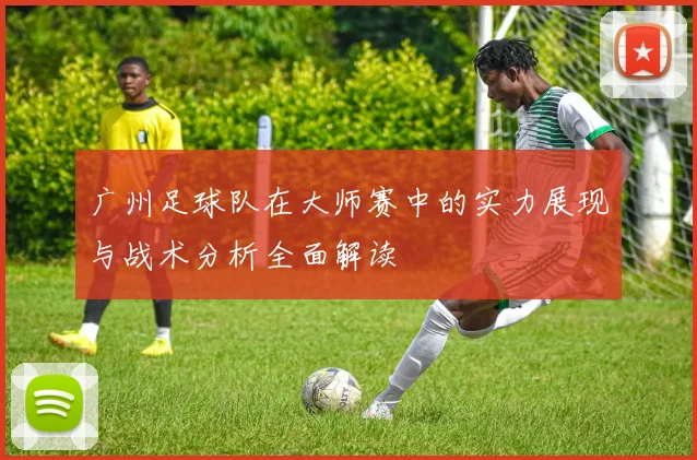 广州足球队在大师赛中的实力展现与战术分析全面解读