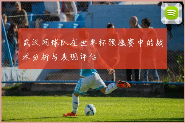 武汉网球队在世界杯预选赛中的战术分析与表现评估
