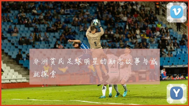 非洲贫民足球明星的励志故事与成就探索