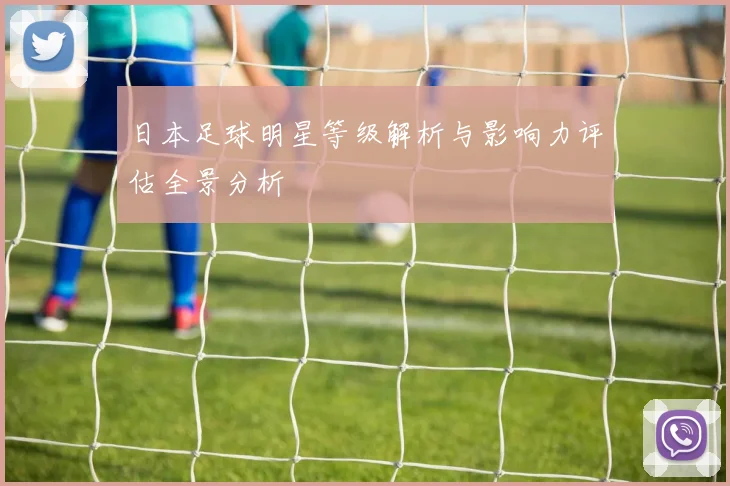 日本足球明星等级解析与影响力评估全景分析