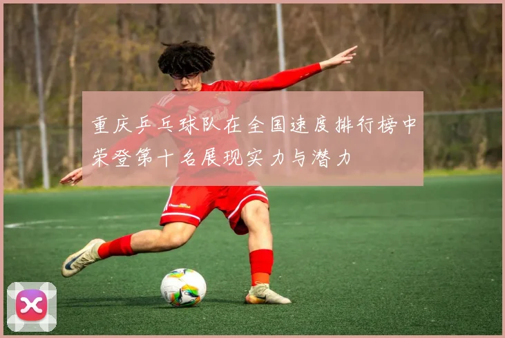 重庆乒乓球队在全国速度排行榜中荣登第十名展现实力与潜力