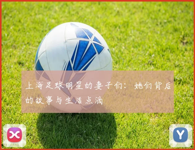 上海足球明星的妻子们：她们背后的故事与生活点滴