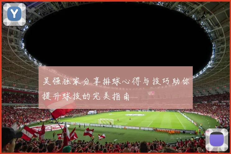 吴强独家分享排球心得与技巧助你提升球技的完美指南