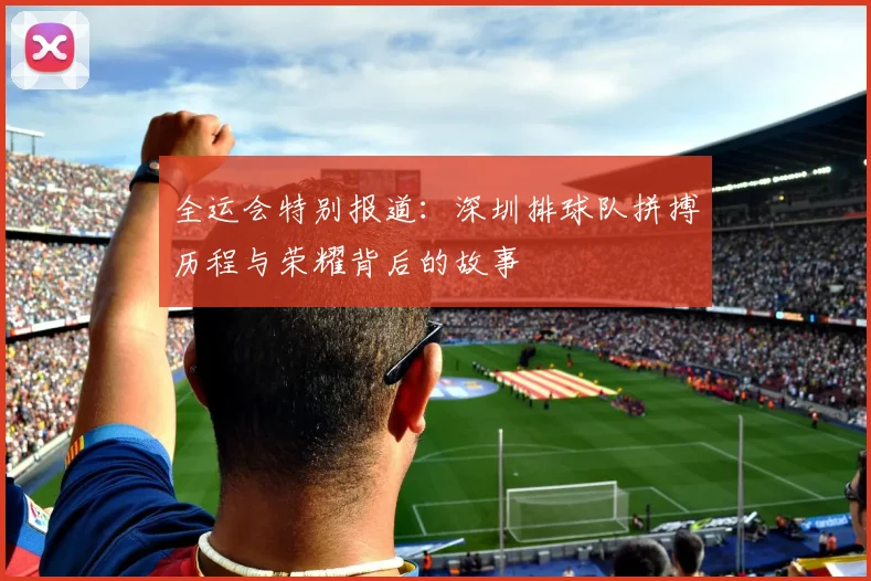 全运会特别报道：深圳排球队拼搏历程与荣耀背后的故事