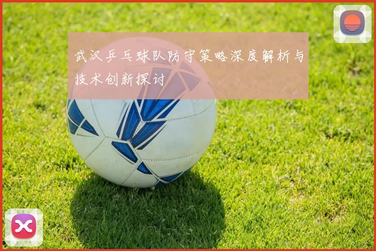 武汉乒乓球队防守策略深度解析与技术创新探讨