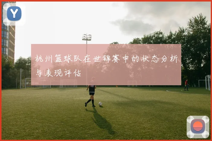 杭州篮球队在世锦赛中的状态分析与表现评估
