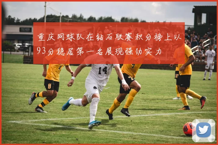 重庆网球队在钻石联赛积分榜上以93分稳居第一名展现强劲实力