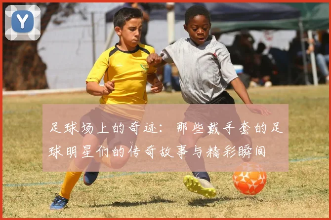 足球场上的奇迹：那些戴手套的足球明星们的传奇故事与精彩瞬间