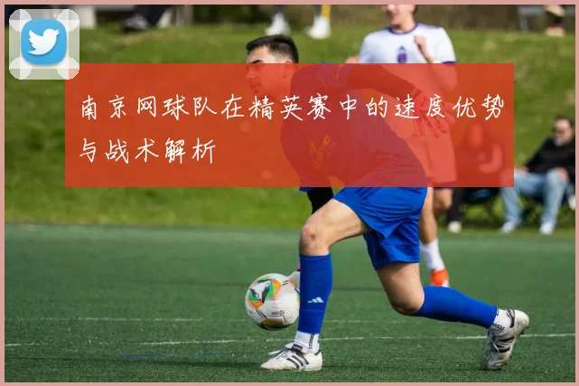 南京网球队在精英赛中的速度优势与战术解析