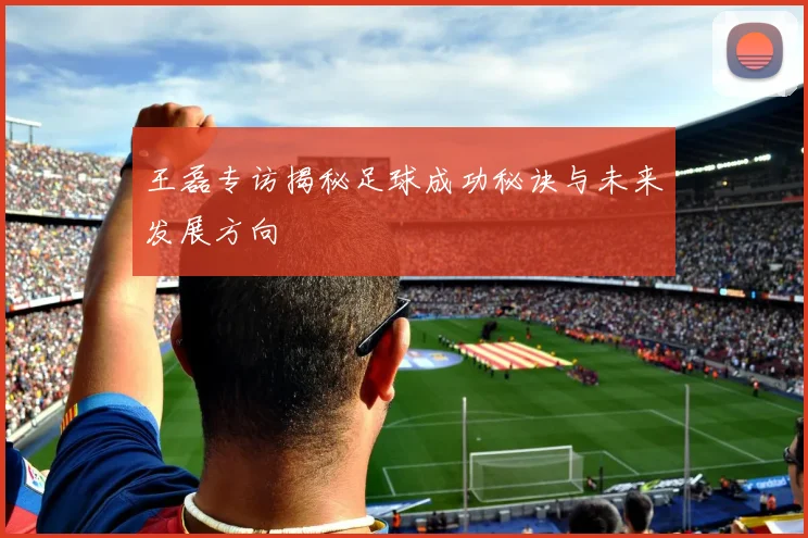 王磊专访揭秘足球成功秘诀与未来发展方向