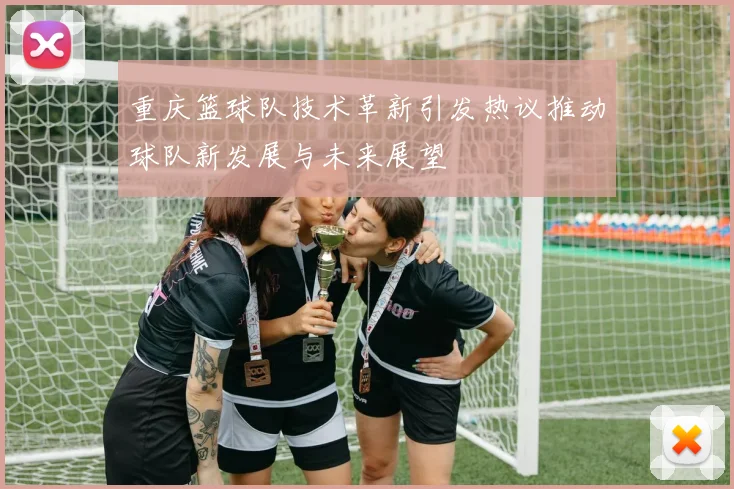 重庆篮球队技术革新引发热议推动球队新发展与未来展望