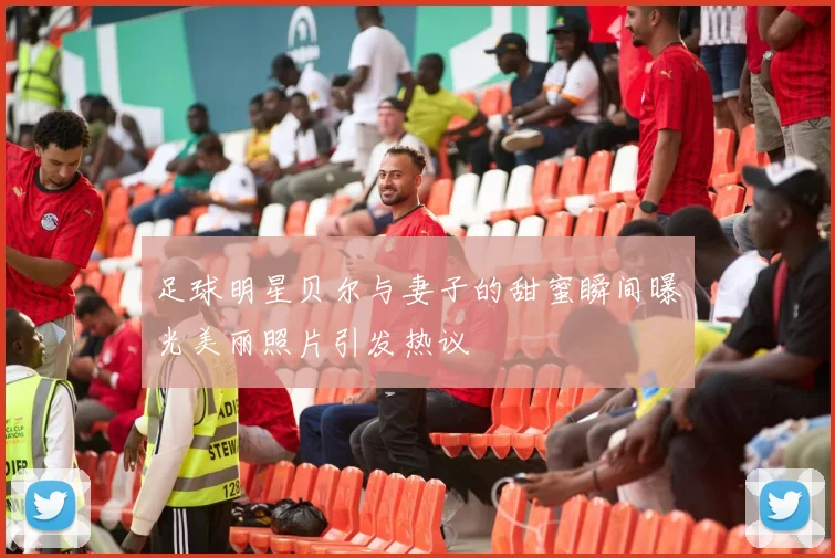 足球明星贝尔与妻子的甜蜜瞬间曝光美丽照片引发热议