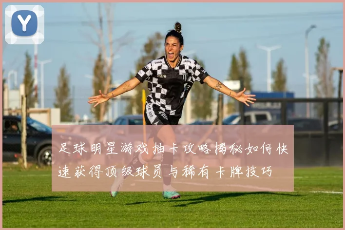 足球明星游戏抽卡攻略揭秘如何快速获得顶级球员与稀有卡牌技巧