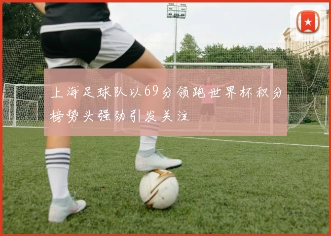 上海足球队以69分领跑世界杯积分榜势头强劲引发关注