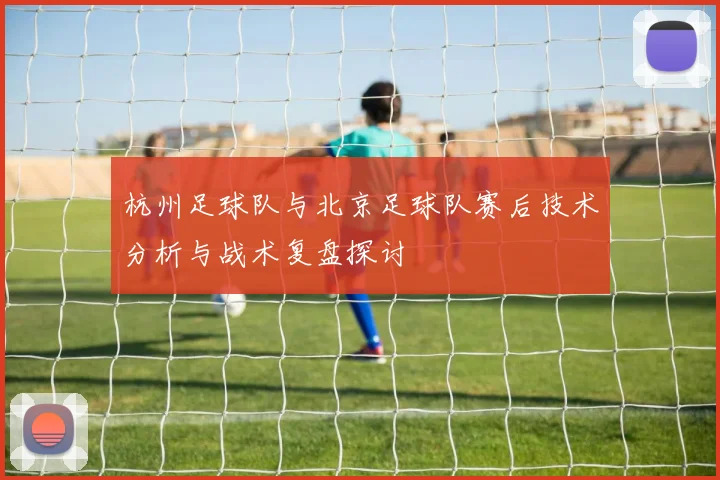 杭州足球队与北京足球队赛后技术分析与战术复盘探讨