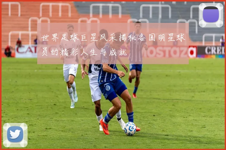 世界足球巨星风采揭秘各国明星球员的精彩人生与成就