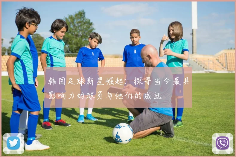 韩国足球新星崛起：探寻当今最具影响力的球员与他们的成就