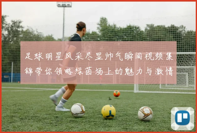 足球明星风采尽显帅气瞬间视频集锦带你领略绿茵场上的魅力与激情