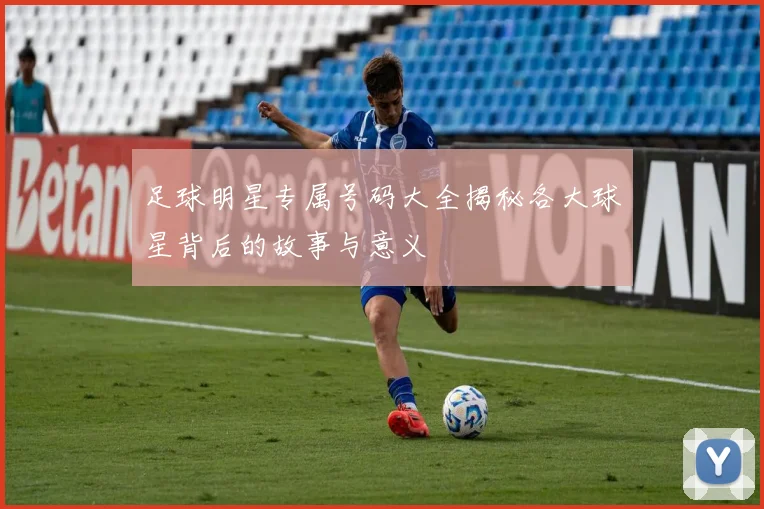 足球明星专属号码大全揭秘各大球星背后的故事与意义