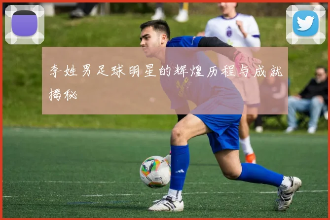 李姓男足球明星的辉煌历程与成就揭秘