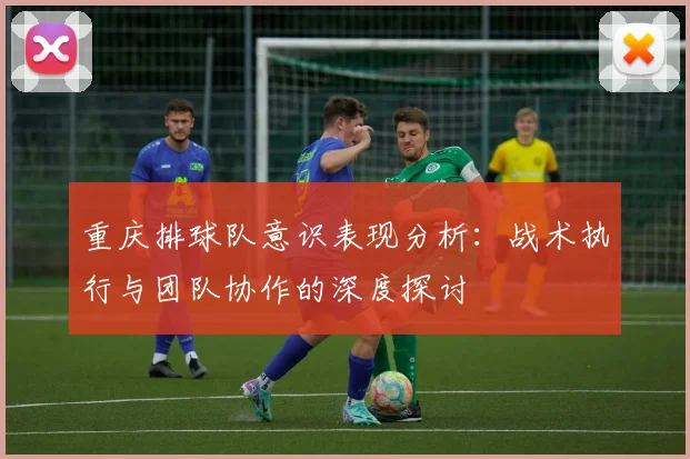 重庆排球队意识表现分析：战术执行与团队协作的深度探讨