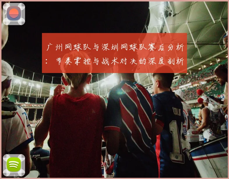 广州网球队与深圳网球队赛后分析：节奏掌控与战术对决的深度剖析