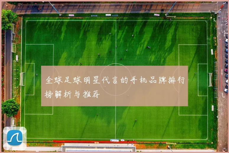 全球足球明星代言的手机品牌排行榜解析与推荐