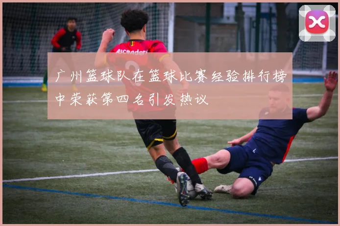 广州篮球队在篮球比赛经验排行榜中荣获第四名引发热议