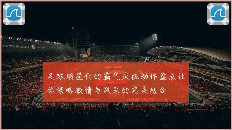 足球明星们的霸气庆祝动作盘点让你领略激情与风采的完美结合