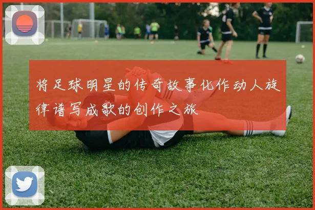 将足球明星的传奇故事化作动人旋律谱写成歌的创作之旅