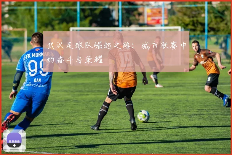 武汉足球队崛起之路：城市联赛中的奋斗与荣耀