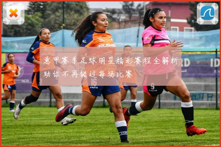 意甲赛季足球明星精彩赛程全解析助你不再错过每场比赛