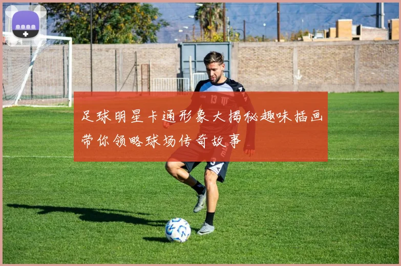 足球明星卡通形象大揭秘趣味插画带你领略球场传奇故事