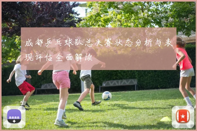 成都乒乓球队总决赛状态分析与表现评估全面解读