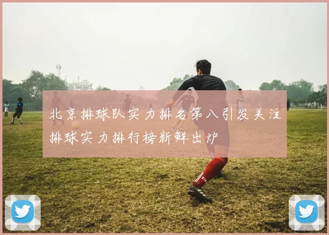 北京排球队实力排名第八引发关注排球实力排行榜新鲜出炉