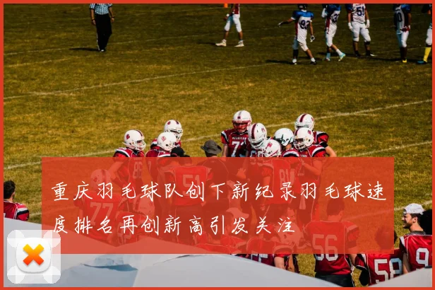 重庆羽毛球队创下新纪录羽毛球速度排名再创新高引发关注