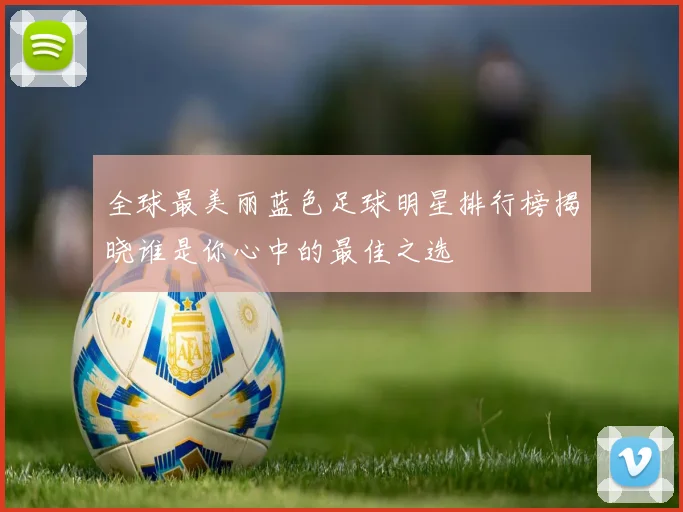 全球最美丽蓝色足球明星排行榜揭晓谁是你心中的最佳之选