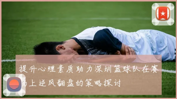 提升心理素质助力深圳篮球队在赛场上逆风翻盘的策略探讨
